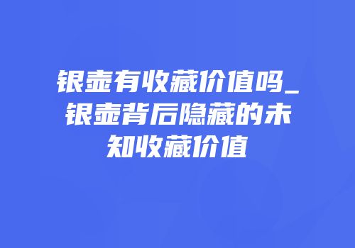 银壶有收藏价值吗_银壶背后隐藏的未知收藏价值