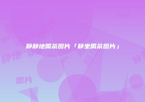静静地喝茶图片「静坐喝茶图片」