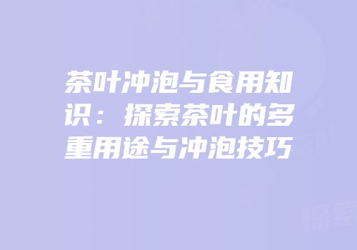 茶叶冲泡与食用知识：探索茶叶的多重用途与冲泡技巧