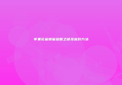 苹果花蜜蜂蜜凝固之谜及应对方法