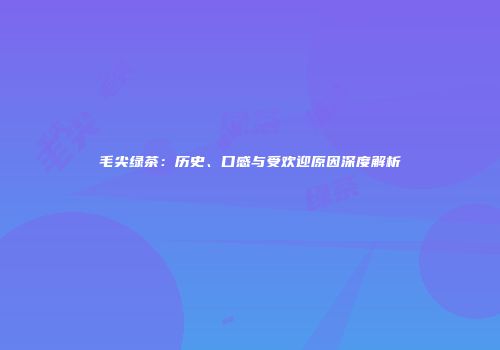 毛尖绿茶：历史、口感与受欢迎原因深度解析