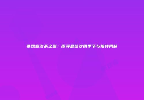 铁观音饮茶之道：探寻最佳饮用季节与独特风味