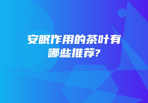 安眠作用的茶叶有哪些推荐?