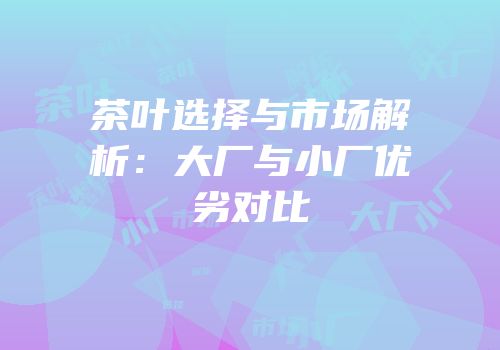 茶叶选择与市场解析：大厂与小厂优劣对比