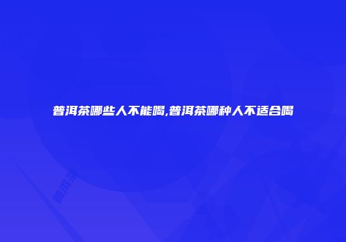 普洱茶哪些人不能喝,普洱茶哪种人不适合喝