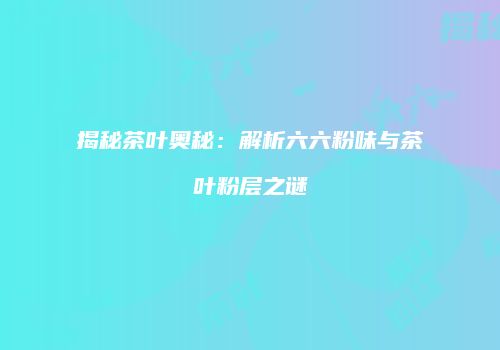 揭秘茶叶奥秘：解析六六粉味与茶叶粉层之谜