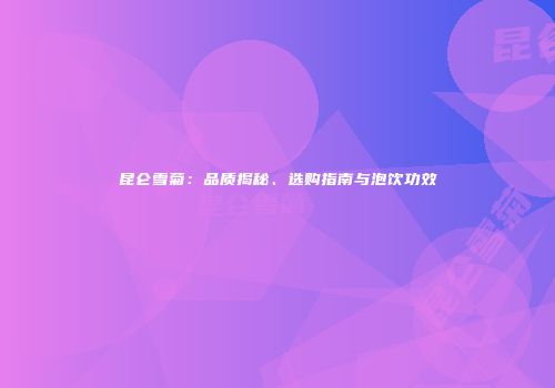 昆仑雪菊：品质揭秘、选购指南与泡饮功效