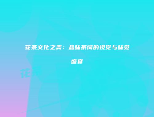 花茶文化之美：品味茶词的视觉与味觉盛宴