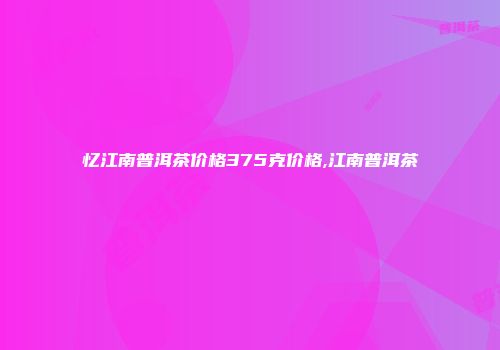 忆江南普洱茶价格375克价格,江南普洱茶