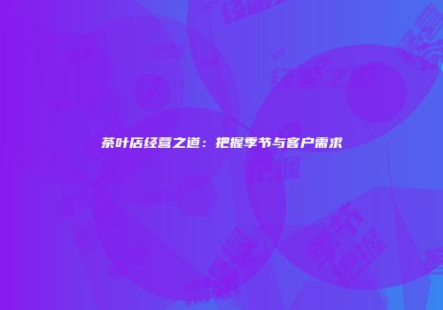 茶叶店经营之道：把握季节与客户需求