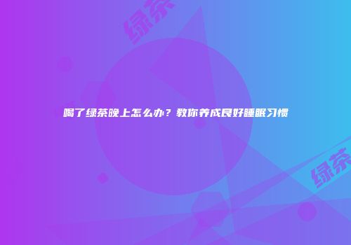 喝了绿茶晚上怎么办？教你养成良好睡眠习惯
