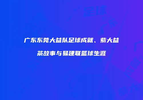 广东东莞大益队足球成就、紫大益茶故事与易建联篮球生涯