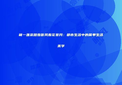 就一盏茶踏雪听风看花赏月：都市生活中的简单生活美学