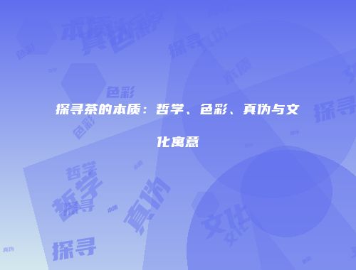 探寻茶的本质：哲学、色彩、真伪与文化寓意