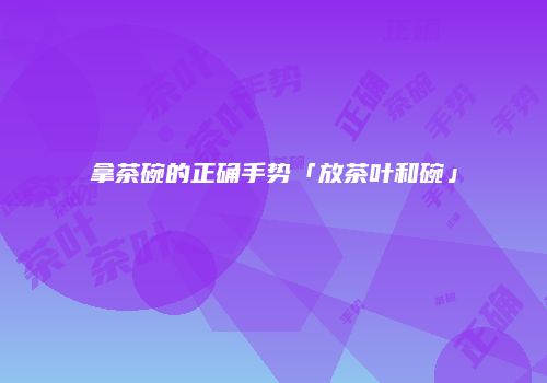 拿茶碗的正确手势「放茶叶和碗」
