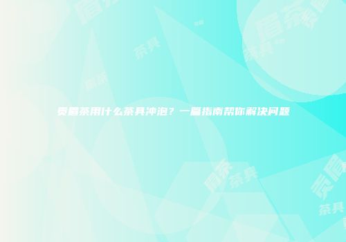 贡眉茶用什么茶具冲泡？一篇指南帮你解决问题