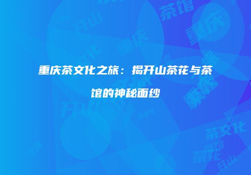 重庆茶文化之旅：揭开山茶花与茶馆的神秘面纱