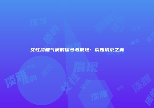 女性淡雅气质的探寻与展现：淡如清茶之美