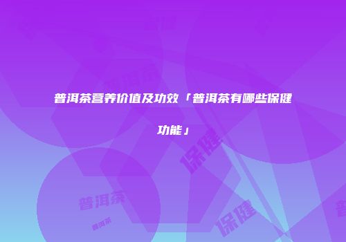 普洱茶营养价值及功效「普洱茶有哪些保健功能」