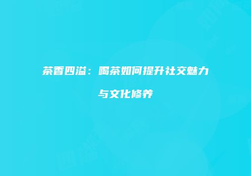 茶香四溢：喝茶如何提升社交魅力与文化修养