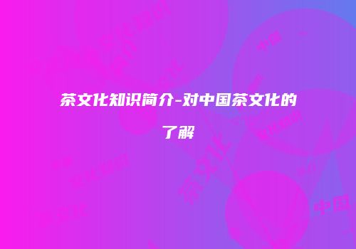 茶文化知识简介-对中国茶文化的了解