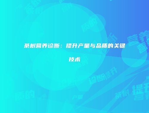 茶树营养诊断：提升产量与品质的关键技术