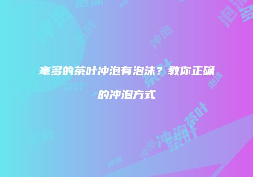 毫多的茶叶冲泡有泡沫？教你正确的冲泡方式