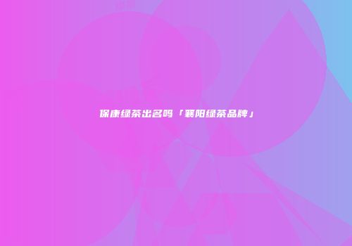 保康绿茶出名吗「襄阳绿茶品牌」