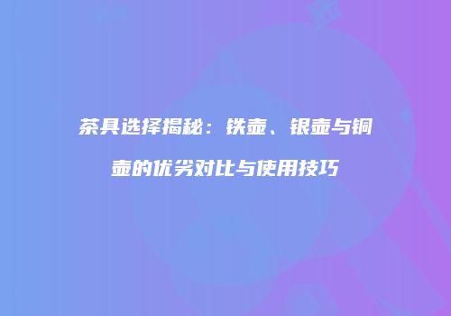 茶具选择揭秘：铁壶、银壶与铜壶的优劣对比与使用技巧