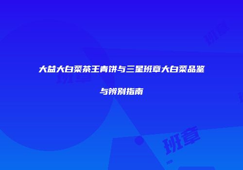 大益大白菜茶王青饼与三星班章大白菜品鉴与辨别指南