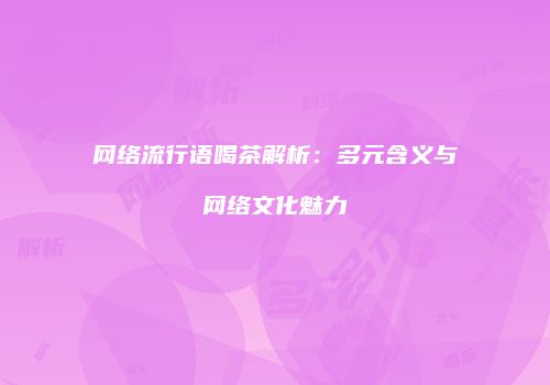 网络流行语喝茶解析：多元含义与网络文化魅力