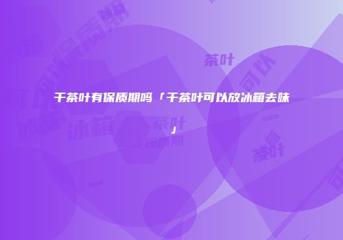 干茶叶有保质期吗「干茶叶可以放冰箱去味」