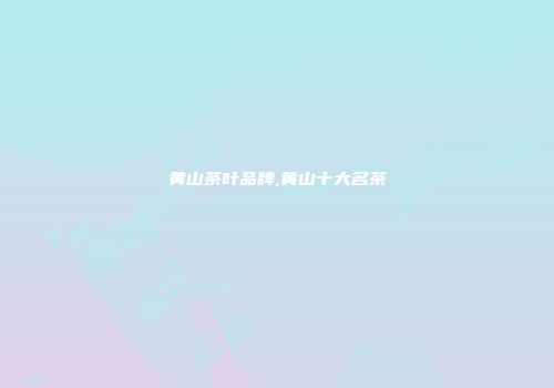 黄山茶叶品牌,黄山十大名茶
