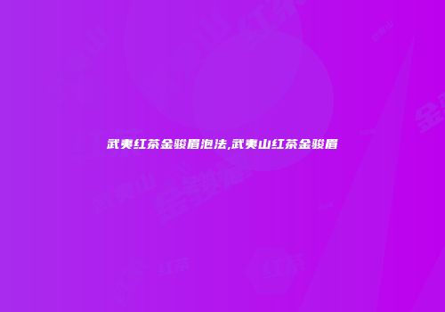武夷红茶金骏眉泡法,武夷山红茶金骏眉