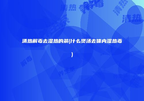 清热解毒去湿热的茶(什么煲汤去体内湿热毒)