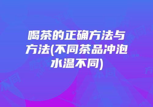 喝茶的正确方法与方法(不同茶品冲泡水温不同)