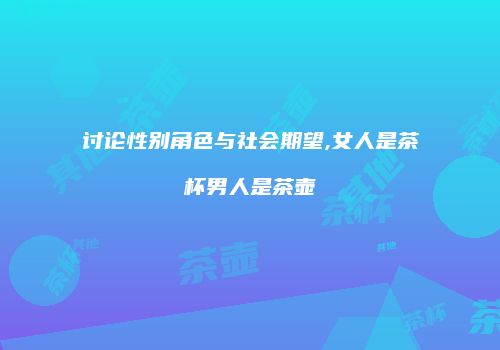 讨论性别角色与社会期望,女人是茶杯男人是茶壶