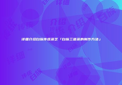 详细介绍白族传统茶艺「白族三道茶的制作方法」