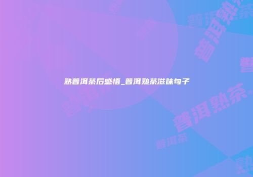熟普洱茶后感悟_普洱熟茶滋味句子