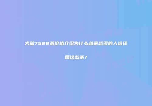 犬益7522茶价格介绍为什么越来越多的人选择喝这款茶？