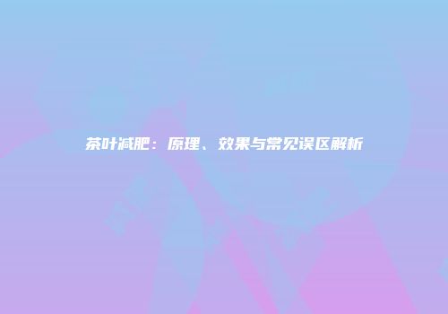 茶叶减肥：原理、效果与常见误区解析