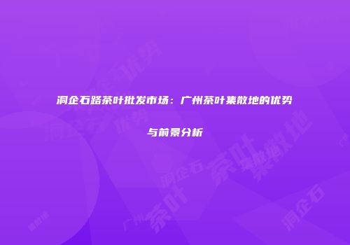 洞企石路茶叶批发市场：广州茶叶集散地的优势与前景分析
