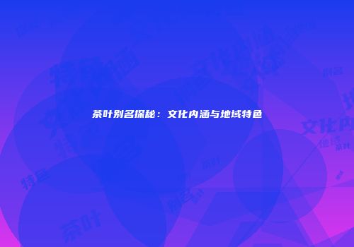 茶叶别名探秘：文化内涵与地域特色