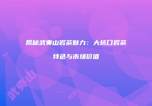 揭秘武夷山岩茶魅力：大坑口岩茶特色与市场价值