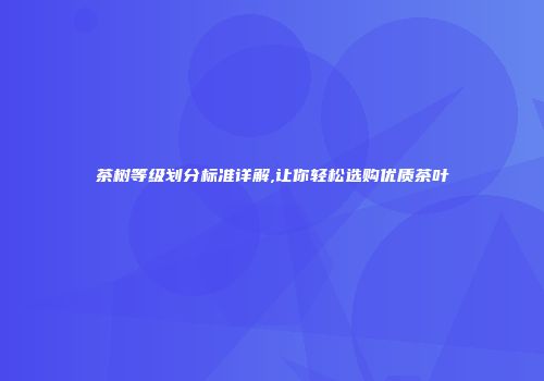 茶树等级划分标准详解,让你轻松选购优质茶叶