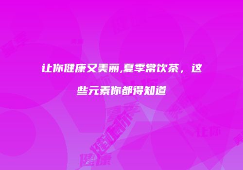 让你健康又美丽,夏季常饮茶，这些元素你都得知道