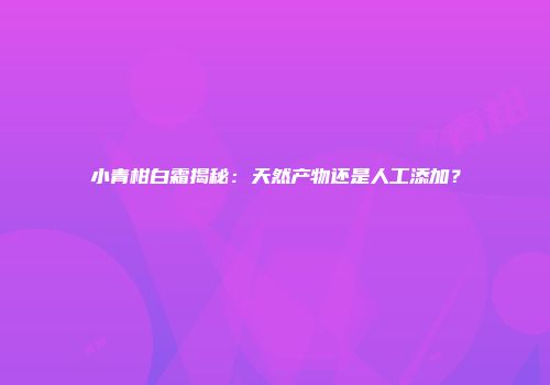 小青柑白霜揭秘：天然产物还是人工添加？
