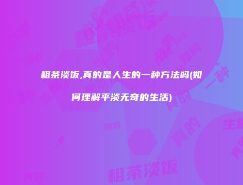 粗茶淡饭,真的是人生的一种方法吗(如何理解平淡无奇的生活)