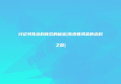 讨论特殊选料背后的秘密(陈皮普洱茶的选料之路)