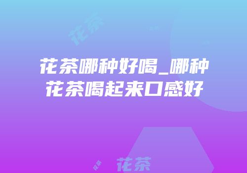 花茶哪种好喝_哪种花茶喝起来口感好